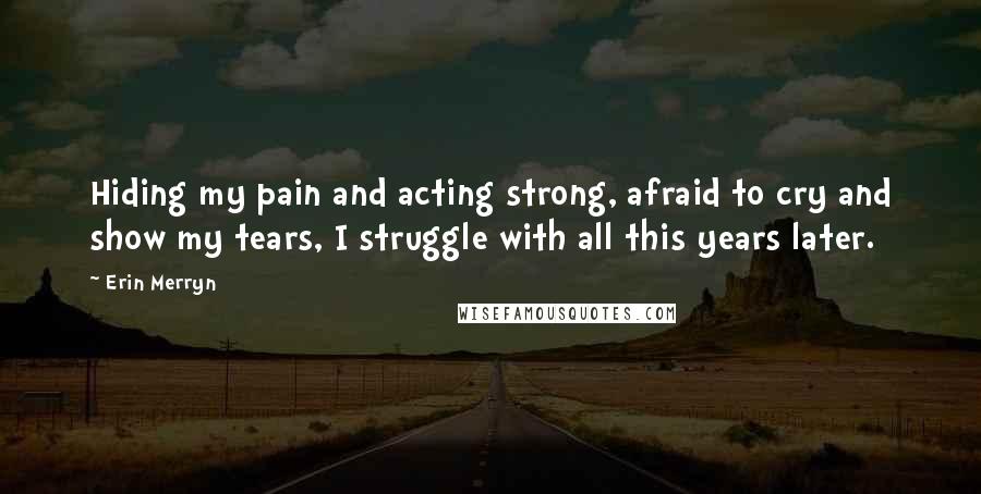 Erin Merryn Quotes: Hiding my pain and acting strong, afraid to cry and show my tears, I struggle with all this years later.