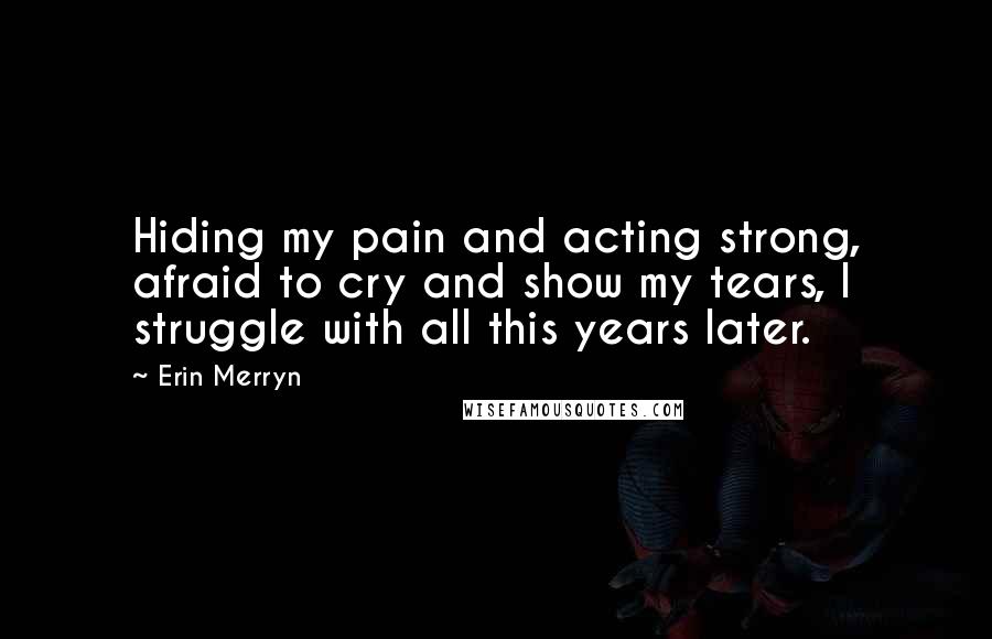 Erin Merryn Quotes: Hiding my pain and acting strong, afraid to cry and show my tears, I struggle with all this years later.