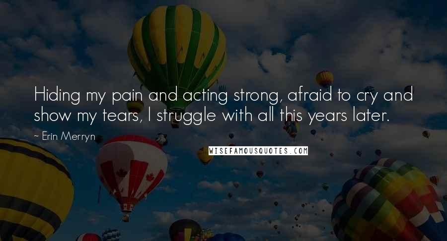 Erin Merryn Quotes: Hiding my pain and acting strong, afraid to cry and show my tears, I struggle with all this years later.