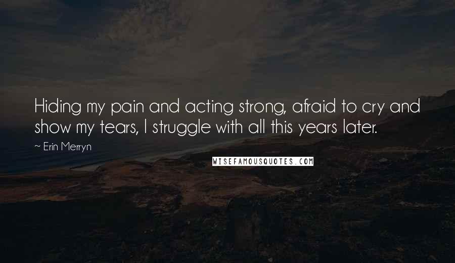 Erin Merryn Quotes: Hiding my pain and acting strong, afraid to cry and show my tears, I struggle with all this years later.