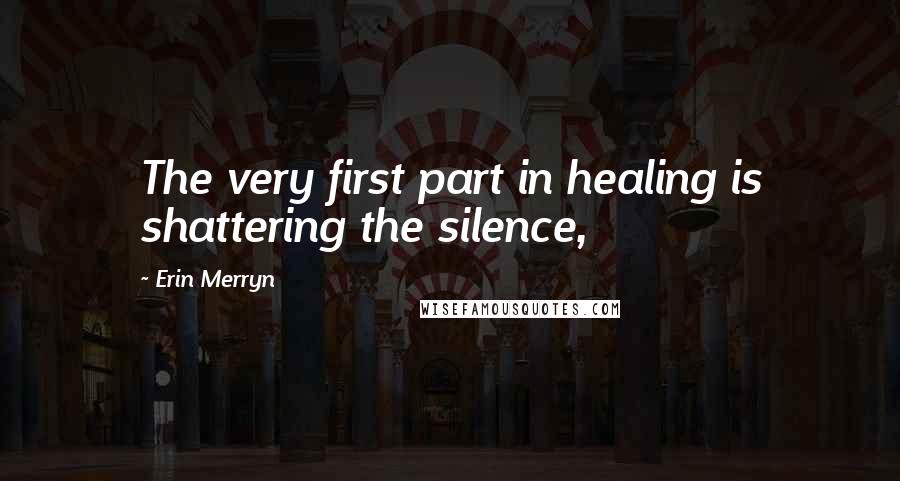 Erin Merryn Quotes: The very first part in healing is shattering the silence,