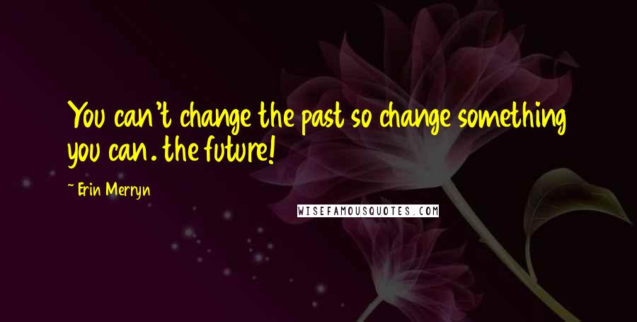 Erin Merryn Quotes: You can't change the past so change something you can. the future!