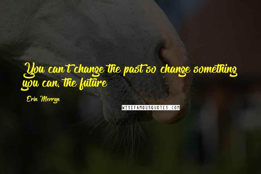 Erin Merryn Quotes: You can't change the past so change something you can. the future!