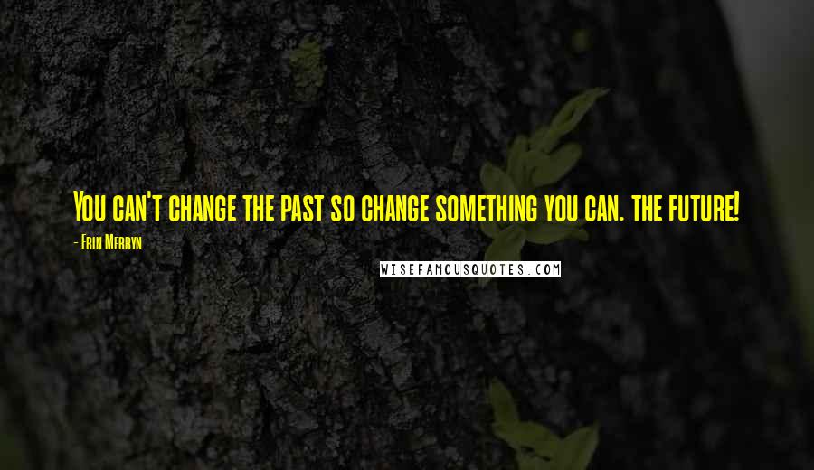 Erin Merryn Quotes: You can't change the past so change something you can. the future!