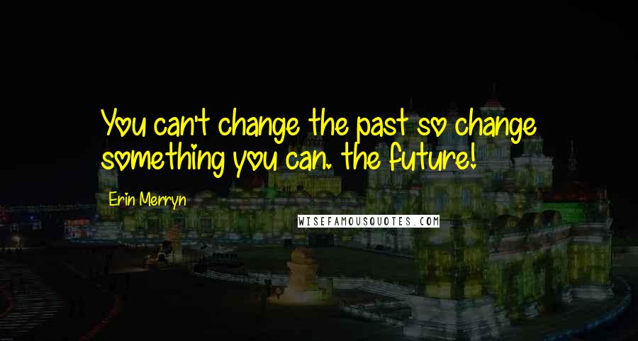 Erin Merryn Quotes: You can't change the past so change something you can. the future!