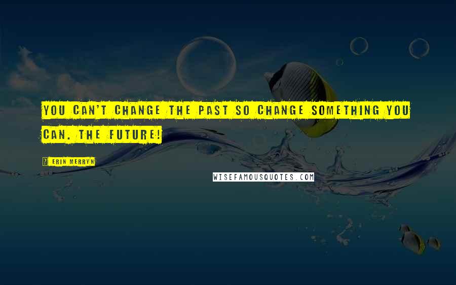 Erin Merryn Quotes: You can't change the past so change something you can. the future!