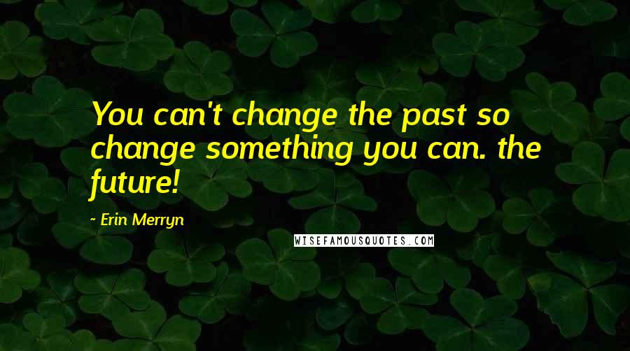 Erin Merryn Quotes: You can't change the past so change something you can. the future!