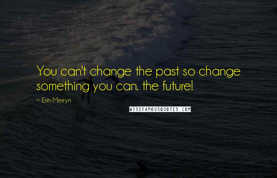 Erin Merryn Quotes: You can't change the past so change something you can. the future!