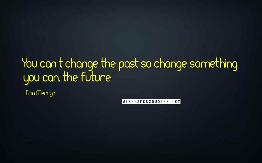 Erin Merryn Quotes: You can't change the past so change something you can. the future!