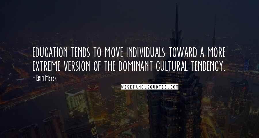 Erin Meyer Quotes: education tends to move individuals toward a more extreme version of the dominant cultural tendency.