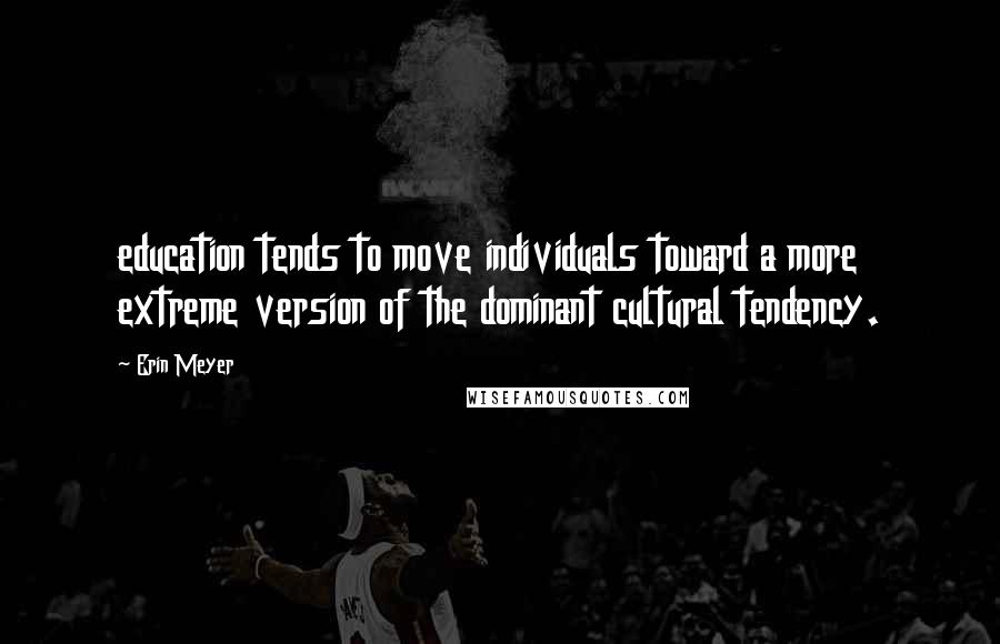 Erin Meyer Quotes: education tends to move individuals toward a more extreme version of the dominant cultural tendency.