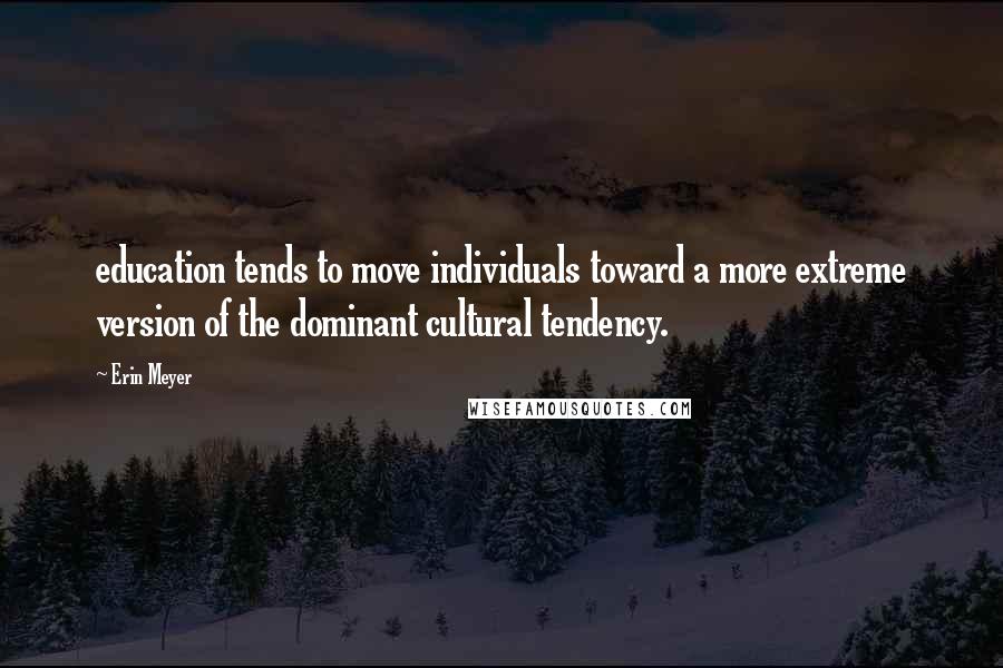 Erin Meyer Quotes: education tends to move individuals toward a more extreme version of the dominant cultural tendency.