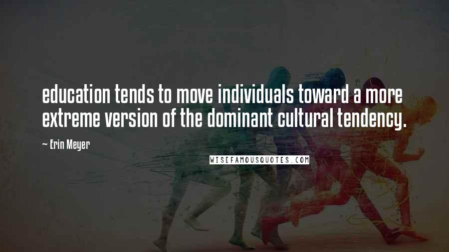 Erin Meyer Quotes: education tends to move individuals toward a more extreme version of the dominant cultural tendency.