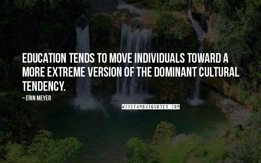 Erin Meyer Quotes: education tends to move individuals toward a more extreme version of the dominant cultural tendency.