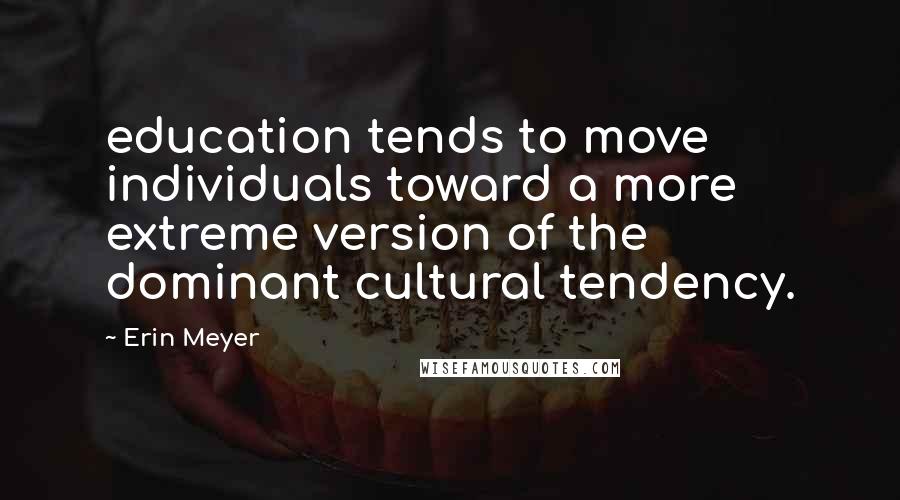 Erin Meyer Quotes: education tends to move individuals toward a more extreme version of the dominant cultural tendency.