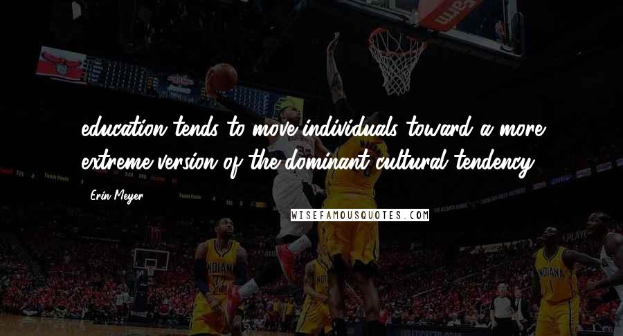 Erin Meyer Quotes: education tends to move individuals toward a more extreme version of the dominant cultural tendency.