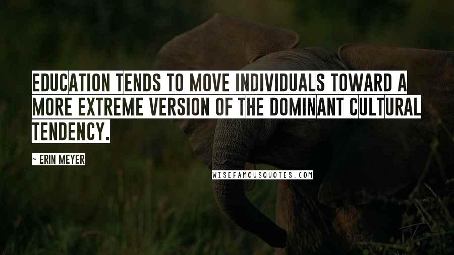 Erin Meyer Quotes: education tends to move individuals toward a more extreme version of the dominant cultural tendency.