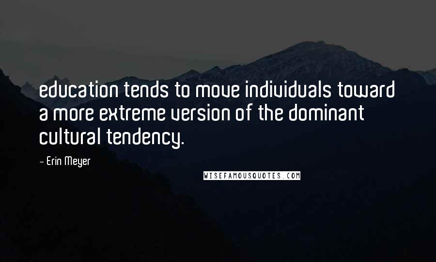 Erin Meyer Quotes: education tends to move individuals toward a more extreme version of the dominant cultural tendency.