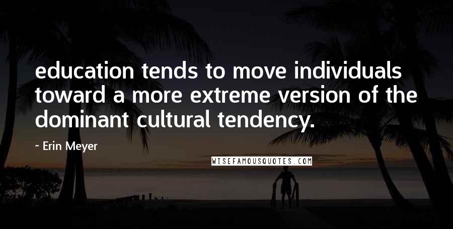 Erin Meyer Quotes: education tends to move individuals toward a more extreme version of the dominant cultural tendency.