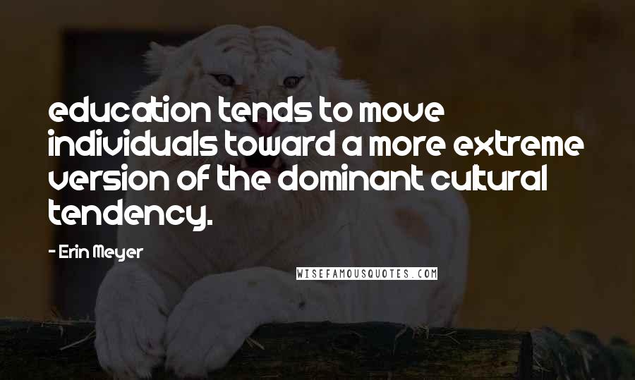 Erin Meyer Quotes: education tends to move individuals toward a more extreme version of the dominant cultural tendency.