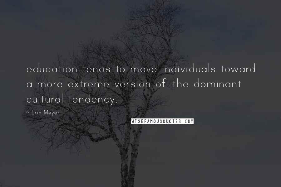 Erin Meyer Quotes: education tends to move individuals toward a more extreme version of the dominant cultural tendency.