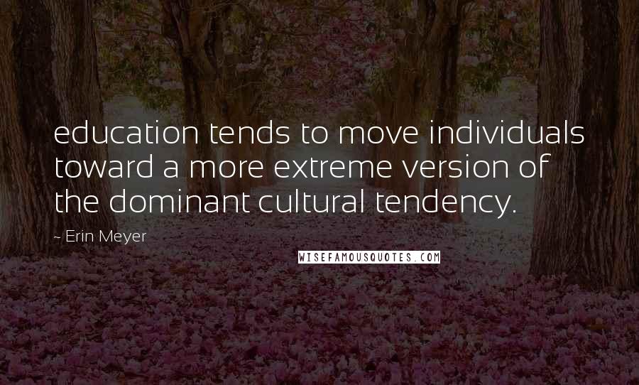 Erin Meyer Quotes: education tends to move individuals toward a more extreme version of the dominant cultural tendency.