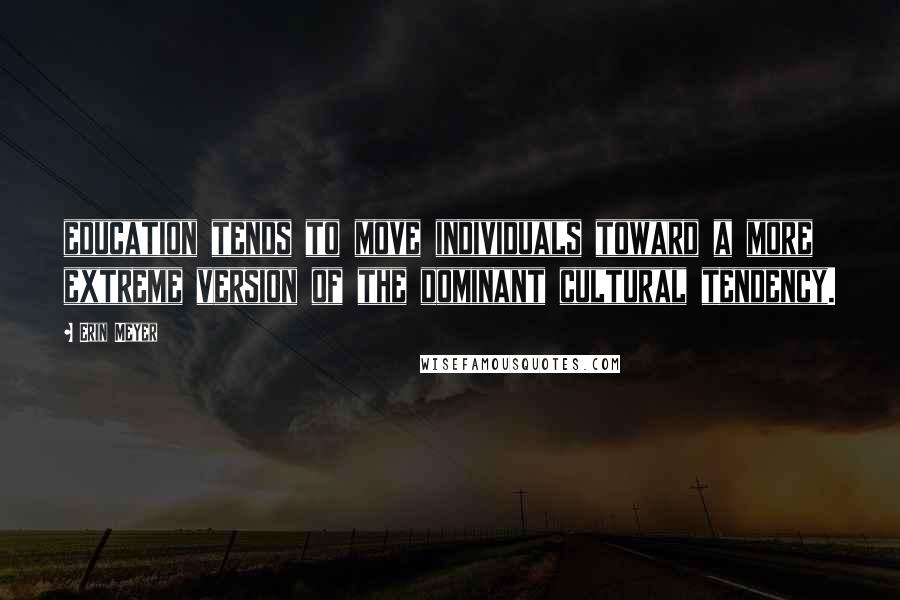 Erin Meyer Quotes: education tends to move individuals toward a more extreme version of the dominant cultural tendency.