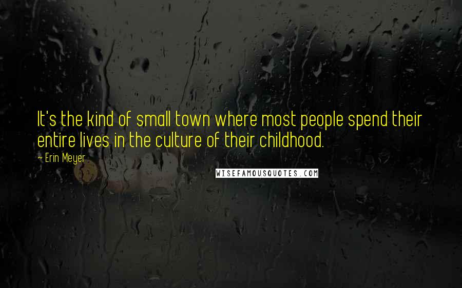 Erin Meyer Quotes: It's the kind of small town where most people spend their entire lives in the culture of their childhood.