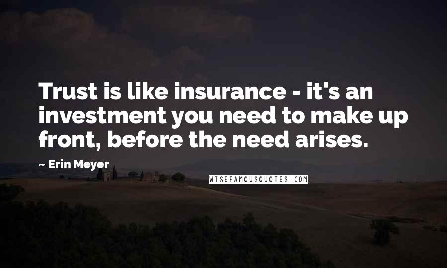 Erin Meyer Quotes: Trust is like insurance - it's an investment you need to make up front, before the need arises.