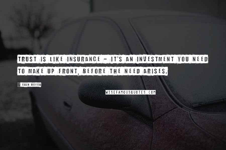 Erin Meyer Quotes: Trust is like insurance - it's an investment you need to make up front, before the need arises.