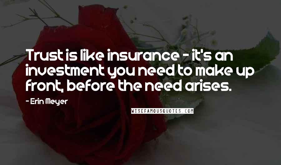 Erin Meyer Quotes: Trust is like insurance - it's an investment you need to make up front, before the need arises.