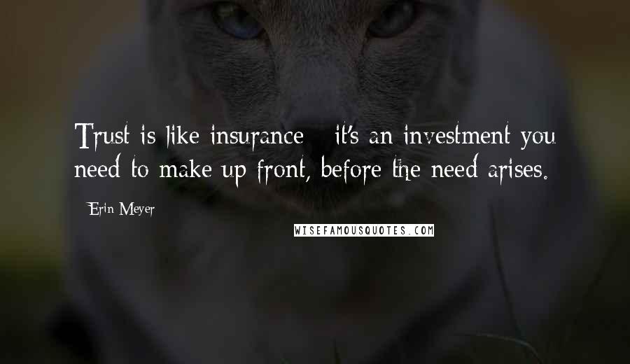 Erin Meyer Quotes: Trust is like insurance - it's an investment you need to make up front, before the need arises.