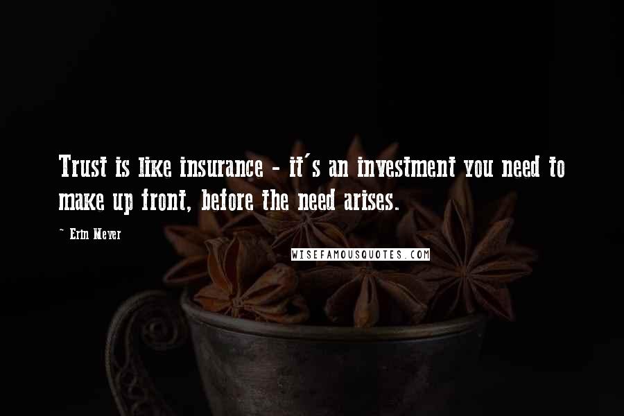 Erin Meyer Quotes: Trust is like insurance - it's an investment you need to make up front, before the need arises.