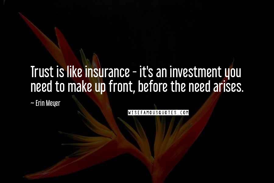 Erin Meyer Quotes: Trust is like insurance - it's an investment you need to make up front, before the need arises.