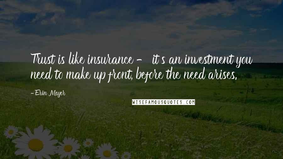 Erin Meyer Quotes: Trust is like insurance - it's an investment you need to make up front, before the need arises.