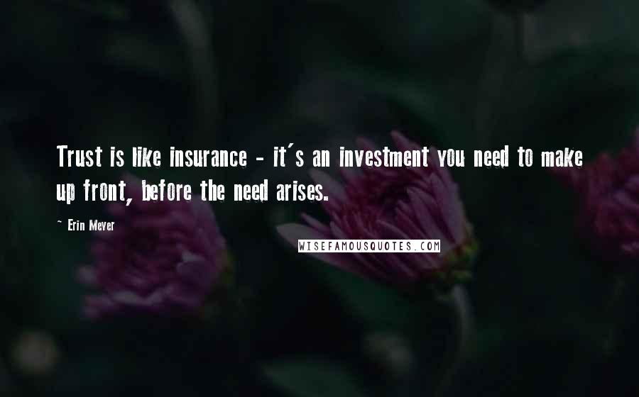 Erin Meyer Quotes: Trust is like insurance - it's an investment you need to make up front, before the need arises.