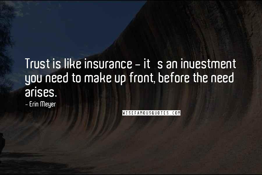 Erin Meyer Quotes: Trust is like insurance - it's an investment you need to make up front, before the need arises.