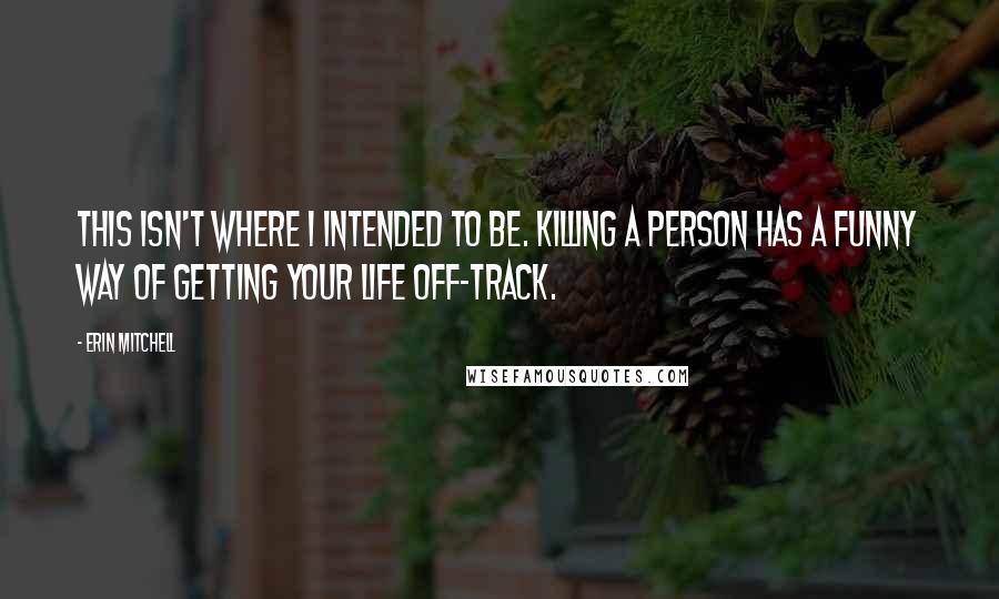 Erin Mitchell Quotes: This isn't where I intended to be. Killing a person has a funny way of getting your life off-track.
