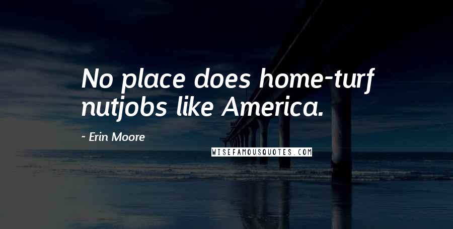 Erin Moore Quotes: No place does home-turf nutjobs like America.