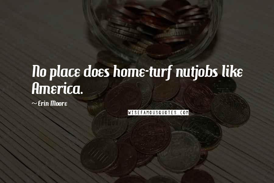 Erin Moore Quotes: No place does home-turf nutjobs like America.