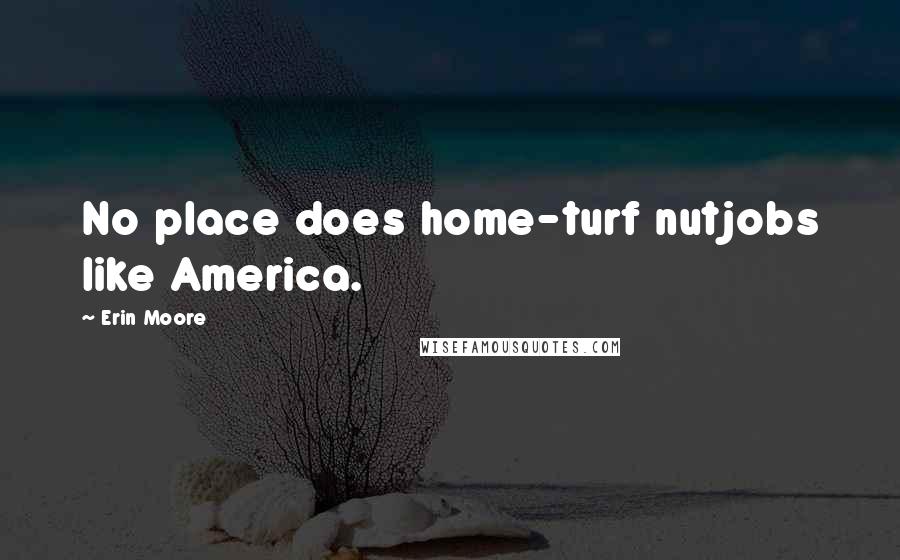 Erin Moore Quotes: No place does home-turf nutjobs like America.
