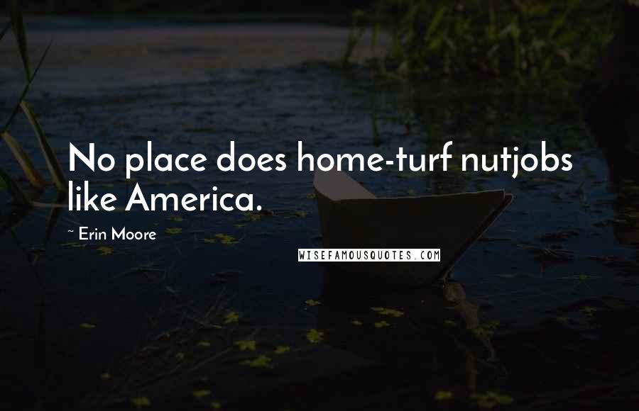 Erin Moore Quotes: No place does home-turf nutjobs like America.