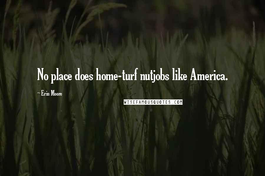 Erin Moore Quotes: No place does home-turf nutjobs like America.