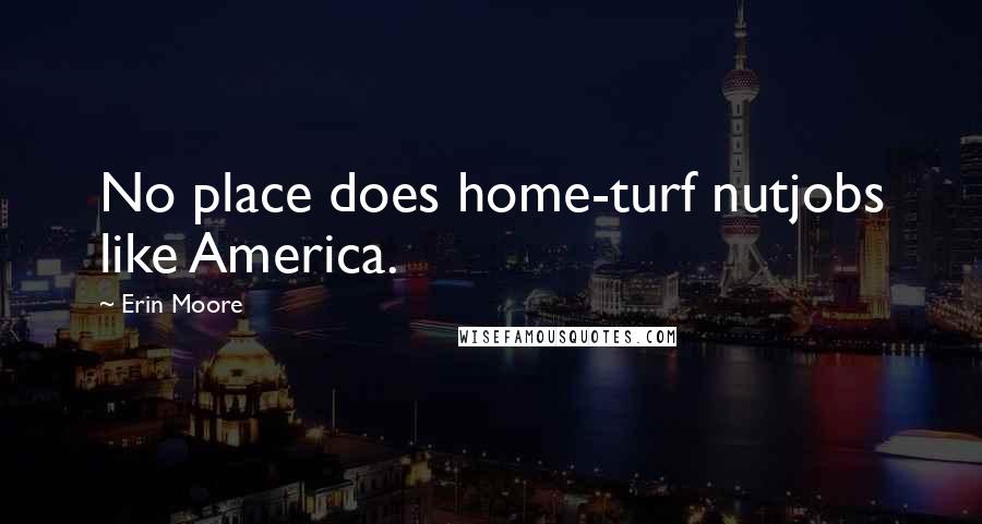 Erin Moore Quotes: No place does home-turf nutjobs like America.