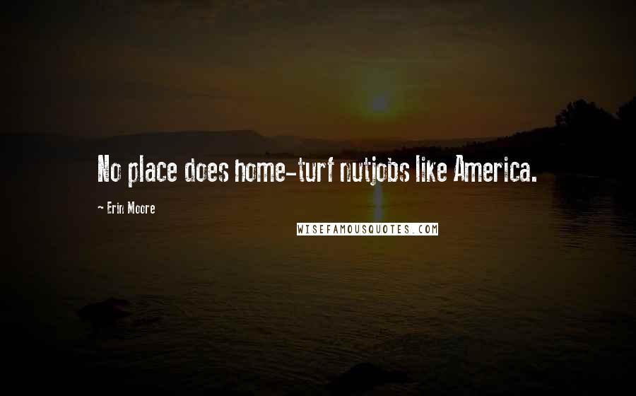 Erin Moore Quotes: No place does home-turf nutjobs like America.