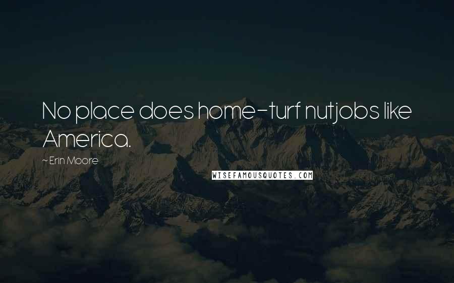 Erin Moore Quotes: No place does home-turf nutjobs like America.