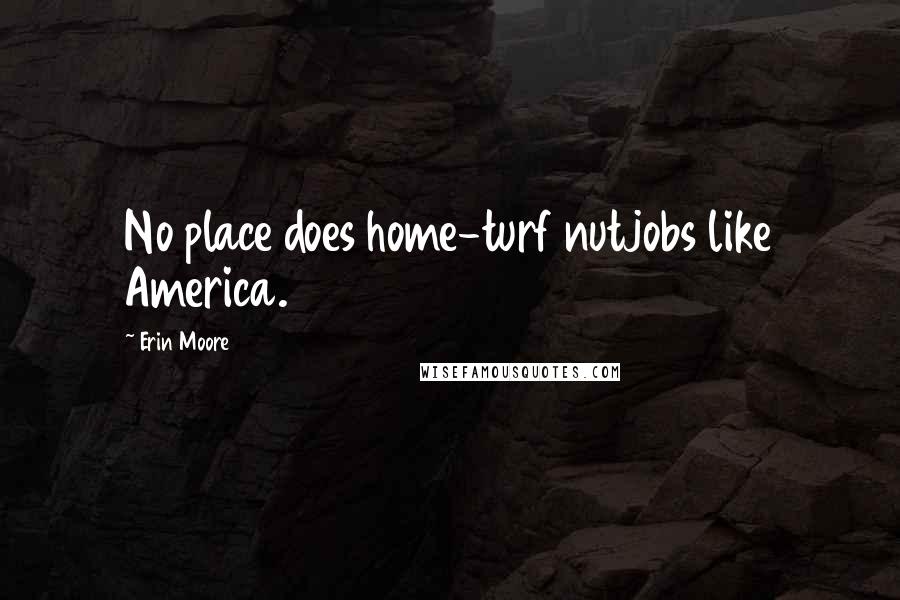 Erin Moore Quotes: No place does home-turf nutjobs like America.