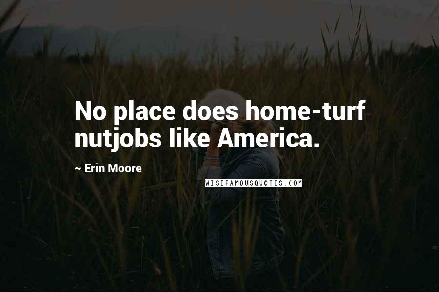 Erin Moore Quotes: No place does home-turf nutjobs like America.