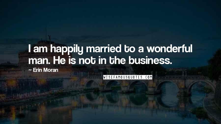 Erin Moran Quotes: I am happily married to a wonderful man. He is not in the business.