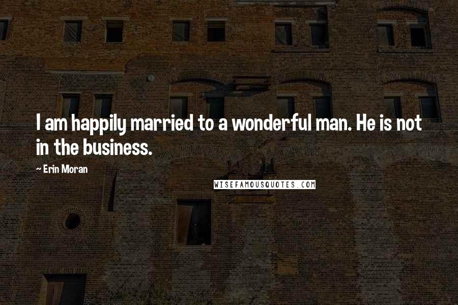 Erin Moran Quotes: I am happily married to a wonderful man. He is not in the business.